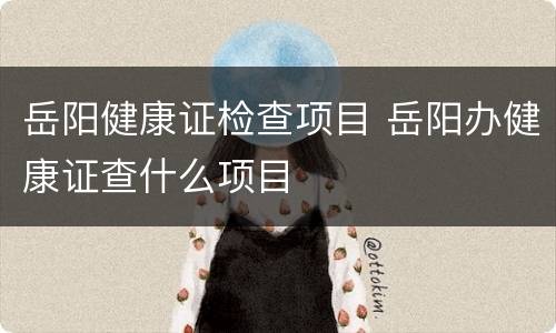 岳阳健康证检查项目 岳阳办健康证查什么项目
