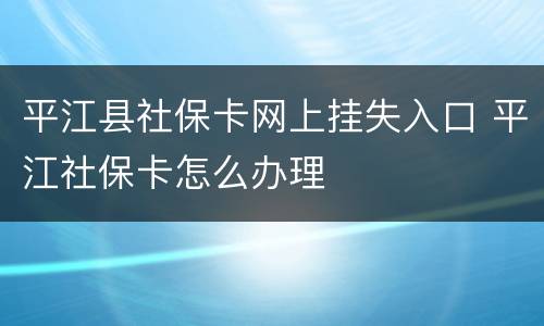 平江县社保卡网上挂失入口 平江社保卡怎么办理