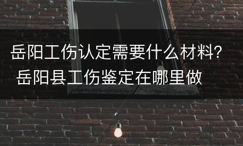 岳阳工伤认定需要什么材料？ 岳阳县工伤鉴定在哪里做