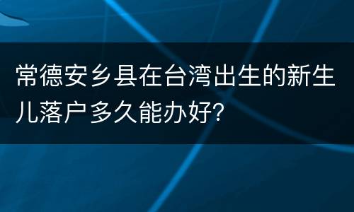 常德安乡县在台湾出生的新生儿落户多久能办好？