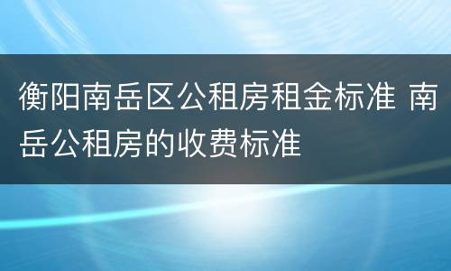 衡阳南岳区公租房租金标准 南岳公租房的收费标准