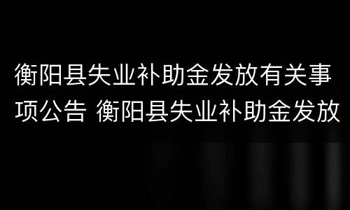 衡阳县失业补助金发放有关事项公告 衡阳县失业补助金发放有关事项公告查询