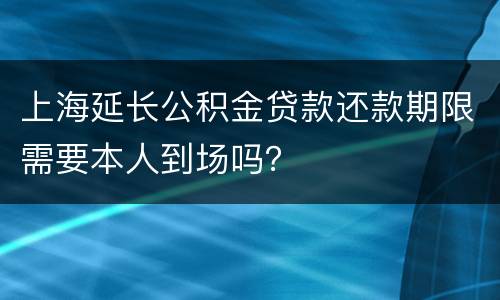 上海延长公积金贷款还款期限需要本人到场吗？
