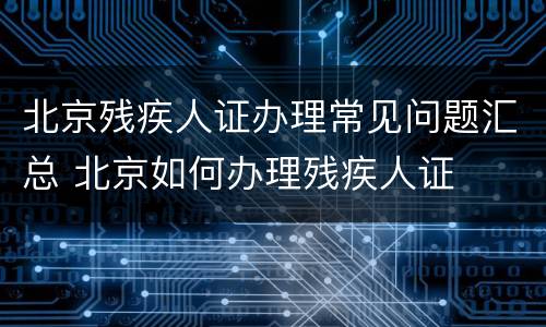 北京残疾人证办理常见问题汇总 北京如何办理残疾人证