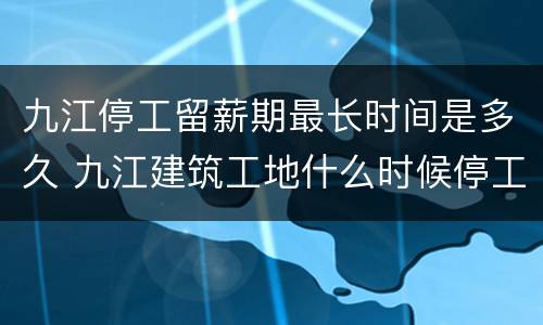 九江停工留薪期最长时间是多久 九江建筑工地什么时候停工