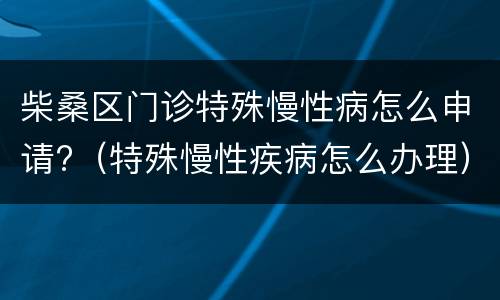 柴桑区门诊特殊慢性病怎么申请?（特殊慢性疾病怎么办理）