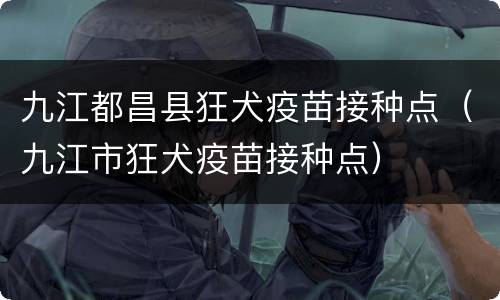 九江都昌县狂犬疫苗接种点（九江市狂犬疫苗接种点）