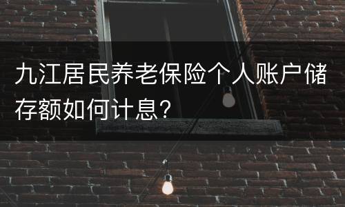 九江居民养老保险个人账户储存额如何计息?
