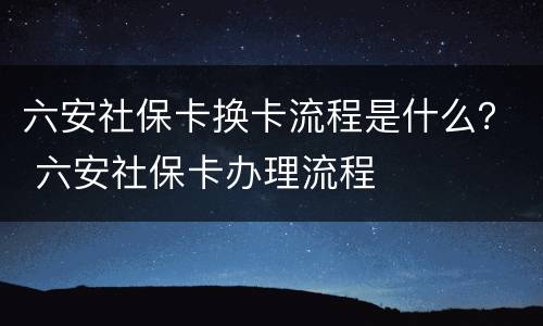 六安社保卡换卡流程是什么？ 六安社保卡办理流程