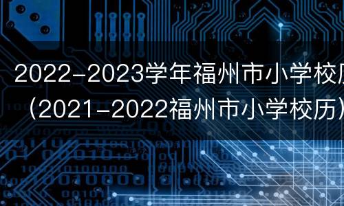 2022-2023学年福州市小学校历（2021-2022福州市小学校历）