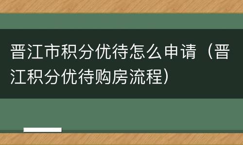 晋江市积分优待怎么申请（晋江积分优待购房流程）