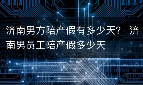 济南男方陪产假有多少天？ 济南男员工陪产假多少天
