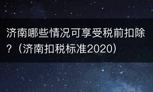 济南哪些情况可享受税前扣除?（济南扣税标准2020）