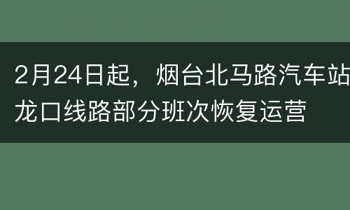2月24日起，烟台北马路汽车站龙口线路部分班次恢复运营
