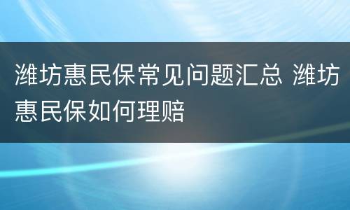 潍坊惠民保常见问题汇总 潍坊惠民保如何理赔