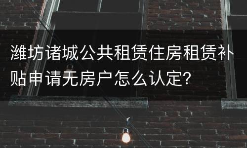 潍坊诸城公共租赁住房租赁补贴申请无房户怎么认定？