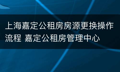 上海嘉定公租房房源更换操作流程 嘉定公租房管理中心