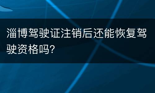 淄博驾驶证注销后还能恢复驾驶资格吗？