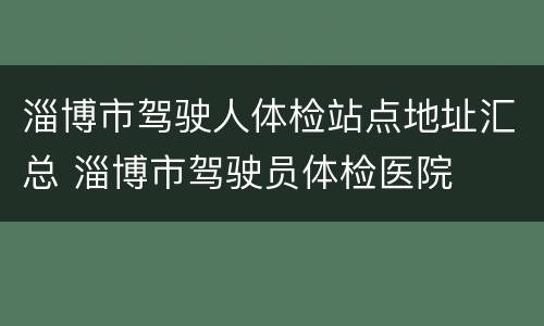 淄博市驾驶人体检站点地址汇总 淄博市驾驶员体检医院