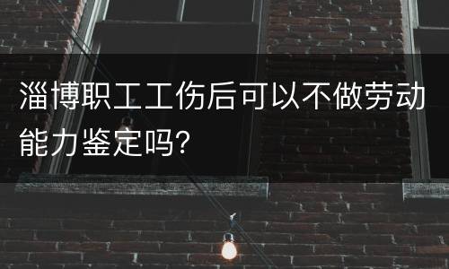 淄博职工工伤后可以不做劳动能力鉴定吗？