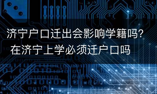 济宁户口迁出会影响学籍吗？ 在济宁上学必须迁户口吗