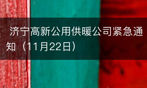  济宁高新公用供暖公司紧急通知（11月22日）