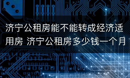 济宁公租房能不能转成经济适用房 济宁公租房多少钱一个月