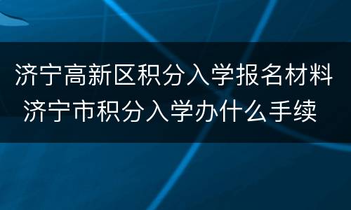 济宁高新区积分入学报名材料 济宁市积分入学办什么手续