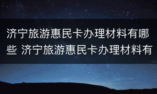 济宁旅游惠民卡办理材料有哪些 济宁旅游惠民卡办理材料有哪些内容