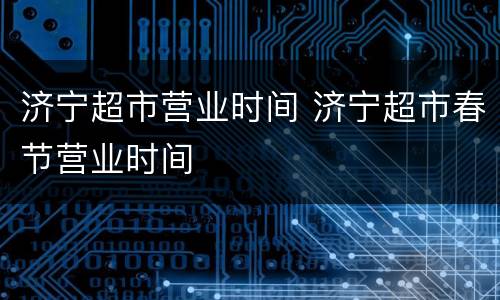 济宁超市营业时间 济宁超市春节营业时间