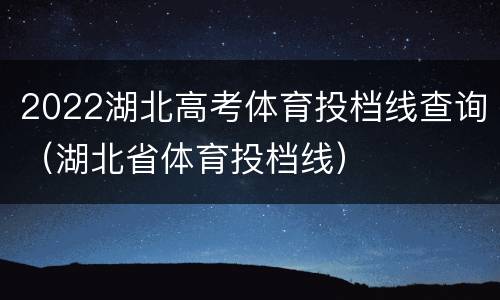 2022湖北高考体育投档线查询（湖北省体育投档线）