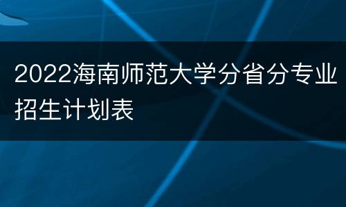 2022海南师范大学分省分专业招生计划表