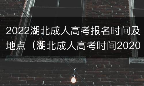 2022湖北成人高考报名时间及地点（湖北成人高考时间2020具体时间）