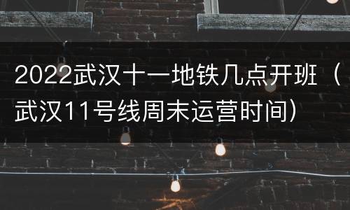 2022武汉十一地铁几点开班（武汉11号线周末运营时间）