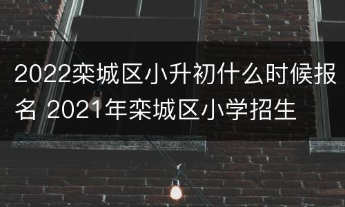 2022栾城区小升初什么时候报名 2021年栾城区小学招生