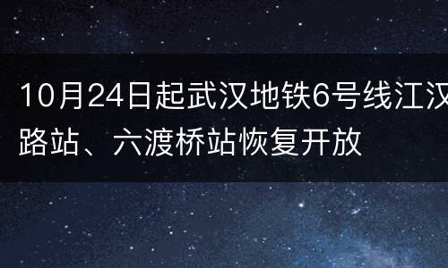 10月24日起武汉地铁6号线江汉路站、六渡桥站恢复开放