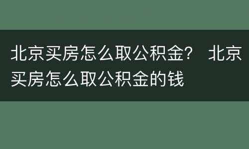 北京买房怎么取公积金？ 北京买房怎么取公积金的钱