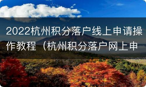 2022杭州积分落户线上申请操作教程（杭州积分落户网上申请流程）