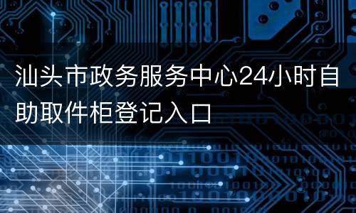 汕头市政务服务中心24小时自助取件柜登记入口