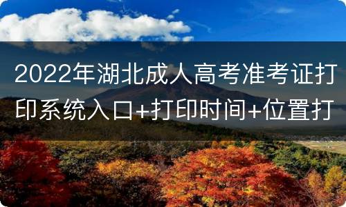 2022年湖北成人高考准考证打印系统入口+打印时间+位置打卡要求