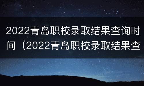 2022青岛职校录取结果查询时间（2022青岛职校录取结果查询时间是）