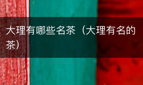 大理有哪些名茶（大理有名的茶）