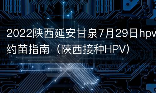 2022陕西延安甘泉7月29日hpv约苗指南（陕西接种HPV）