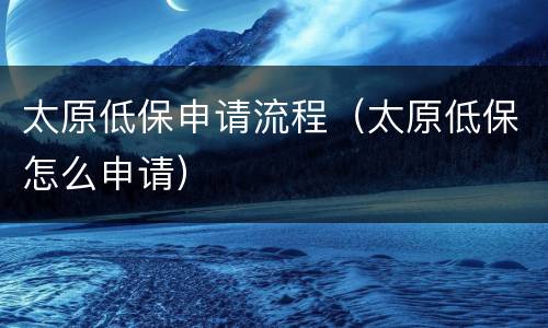 太原低保申请流程（太原低保怎么申请）