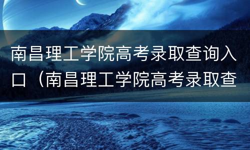 南昌理工学院高考录取查询入口（南昌理工学院高考录取查询入口在哪）