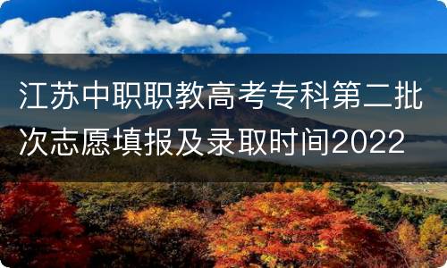 江苏中职职教高考专科第二批次志愿填报及录取时间2022