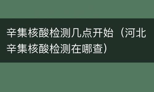 辛集核酸检测几点开始（河北辛集核酸检测在哪查）