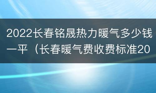 2022长春铭晟热力暖气多少钱一平（长春暖气费收费标准2020）