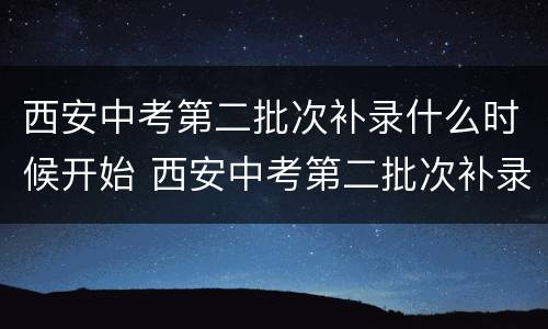 西安中考第二批次补录什么时候开始 西安中考第二批次补录什么时候开始报名