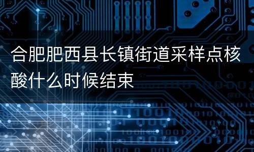 合肥肥西县长镇街道采样点核酸什么时候结束